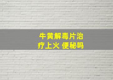 牛黄解毒片治疗上火 便秘吗